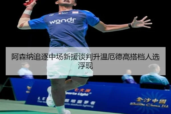 阿森纳追逐中场新援谈判升温厄德高搭档人选浮现